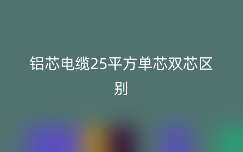 鋁芯電纜25平方單芯雙芯的區(qū)別是什么？(圖1)