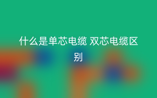 什么是單芯電纜 雙芯電纜區(qū)別？(圖1)