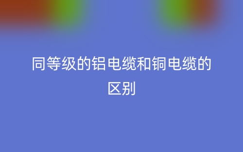 同等級的鋁電纜和銅電纜的區(qū)別是什么？(圖1)