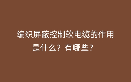 編織屏蔽控制軟電纜的作用是什么？有哪些？(圖1)