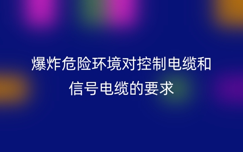爆炸危險(xiǎn)環(huán)境對(duì)控制電纜和信號(hào)電纜的要求是什么？(圖1)