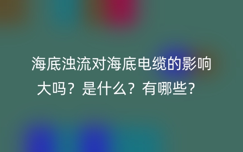 海底濁流對海底電纜的影響大嗎？是什么？有哪些？ (圖1)