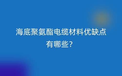 海底聚氨酯電纜材料優(yōu)缺點有哪些？(圖1)