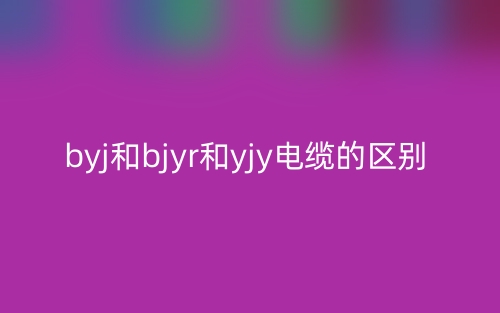 BYJ和BJYR和YJY電纜的區(qū)別是什么？(圖1)