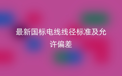 最新國(guó)標(biāo)電線線徑標(biāo)準(zhǔn)及允許偏差是多少？(圖1)