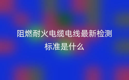 阻燃耐火電纜電線最新檢測(cè)標(biāo)準(zhǔn)是什么？(圖1)