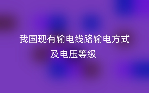 我國(guó)現(xiàn)有輸電線路輸電方式及電壓等級(jí)有哪些？(圖1)
