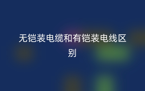 無鎧裝電纜和有鎧裝電線的區(qū)別是什么？(圖1)