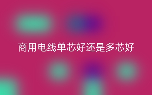 商用電線(xiàn)單芯好還是多芯好？(圖1)