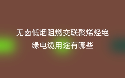 無鹵低煙阻燃交聯(lián)聚烯烴絕緣電纜用途是什么？有哪些？(圖1)