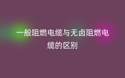 一般阻燃電纜與無鹵阻燃電纜的區(qū)別是什么？(圖1)