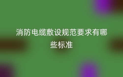 消防電纜敷設(shè)規(guī)范要求有哪些標準？(圖1)