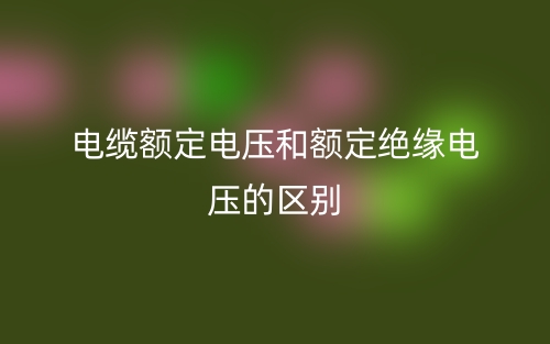 電纜額定電壓和額定絕緣電壓的區(qū)別是什么？(圖1)