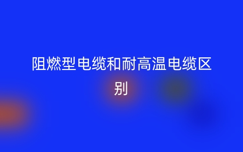 阻燃型電纜和耐高溫電纜的區(qū)別是什么？(圖1)