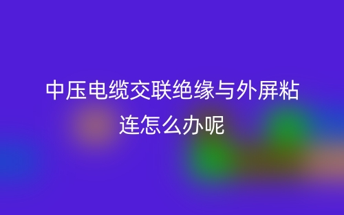 中壓電纜交聯(lián)絕緣與外屏粘連怎么辦呢？(圖1)
