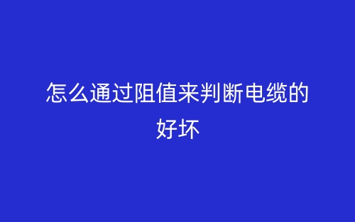 怎么通過阻值來判斷電纜的好壞？(圖1)