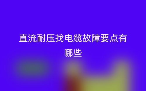 直流耐壓找電纜故障要點(diǎn)有哪些？(圖1)