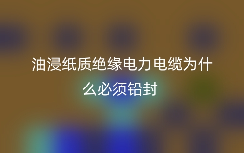 油浸紙質(zhì)絕緣電力電纜為什么必須鉛封？(圖1)