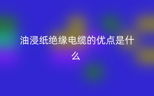 油浸紙絕緣電纜的優(yōu)點(diǎn)是什么指標(biāo)類(lèi)型？(圖1)
