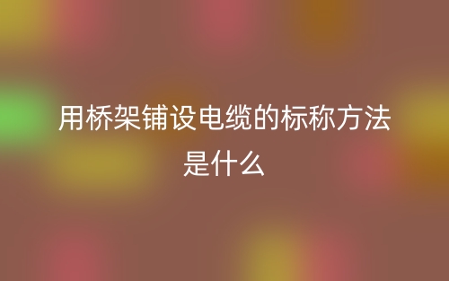 用橋架鋪設(shè)電纜的標(biāo)稱方法是什么？(圖1)