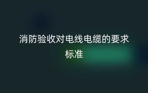 消防驗(yàn)收對(duì)電線電纜的要求標(biāo)準(zhǔn)是什么？(圖1)