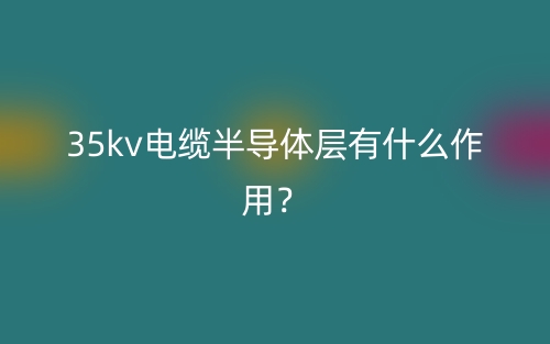35kv電纜半導體層有什么作用？(圖1)