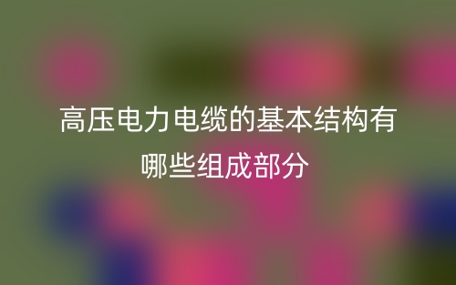 高壓電力電纜的基本結(jié)構(gòu)有哪些組成部分？(圖1)