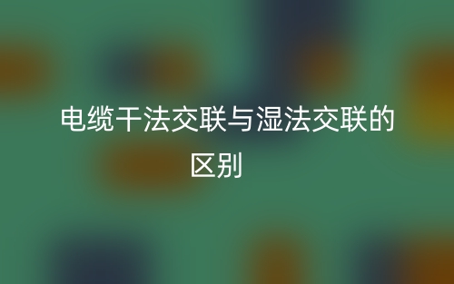 電纜干法交聯(lián)與濕法交聯(lián)的區(qū)別是什么？(圖1)