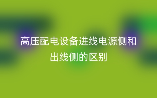 高壓配電設備進線電源側(cè)和出線側(cè)的區(qū)別是什么？(圖1)