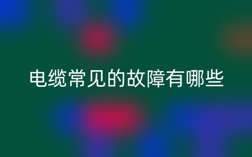 電纜常見的故障有哪些？(圖1)