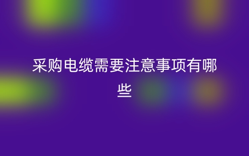 采購(gòu)電纜需要注意事項(xiàng)有哪些？(圖1)