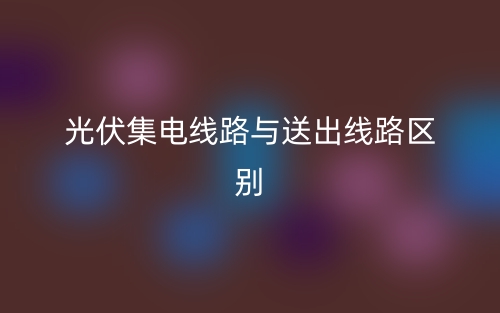 光伏集電線路與送出線路區(qū)別是什么？(圖1)