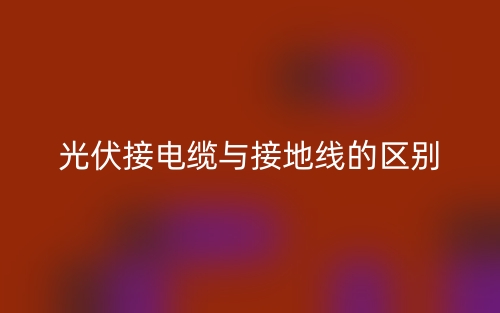 光伏接電纜與接地線的區(qū)別是什么？(圖1)