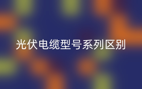 光伏電纜型號(hào)系列區(qū)別？(圖1)