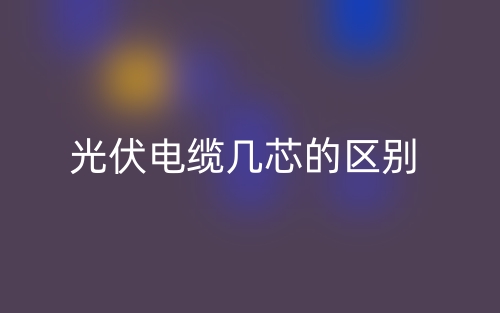 光伏電纜幾芯的區(qū)別是什么？(圖1)