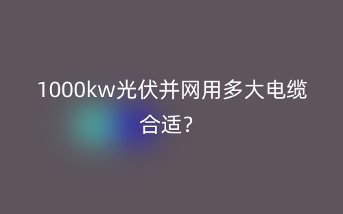 1000kw光伏并網(wǎng)用多大電纜合適？(圖1)