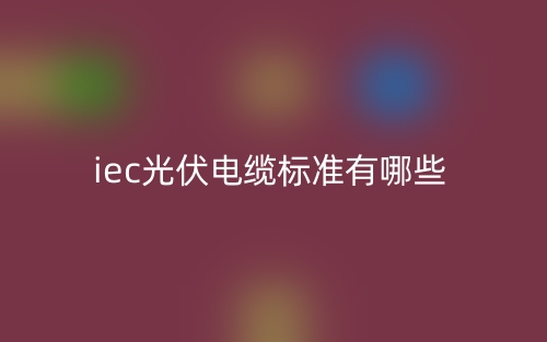 iec光伏電纜標(biāo)準(zhǔn)有哪些？(圖1)