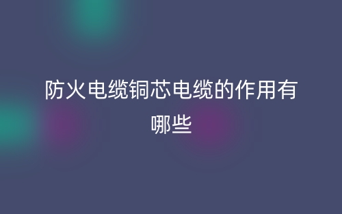 防火電纜銅芯電纜的作用有哪些？(圖1)