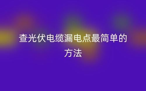 查光伏電纜漏電點(diǎn)最簡(jiǎn)單的方法是什么？(圖1)