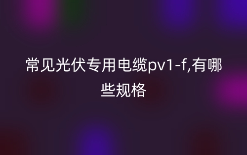 常見(jiàn)光伏專(zhuān)用電纜pv1-f,有哪些規(guī)格？(圖1)
