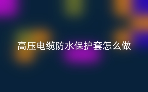 高壓電纜防水保護(hù)套怎么做？(圖1)