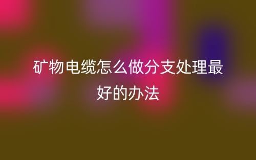 礦物電纜怎么做分支處理最好的辦法？(圖1)