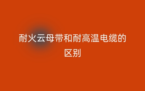 耐火云母帶和耐高溫電纜的區(qū)別是什么？(圖1)