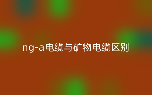 ng-a電纜與礦物電纜的區(qū)別是什么？(圖1)