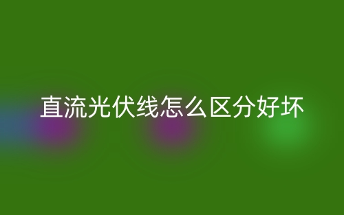 直流光伏線怎么區(qū)分好壞？(圖1)