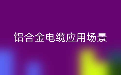 鋁合金電纜應(yīng)用場景(圖1)