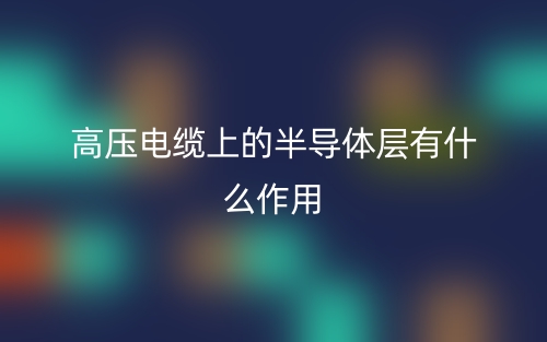 高壓電纜上的半導(dǎo)體層有什么作用？(圖1)