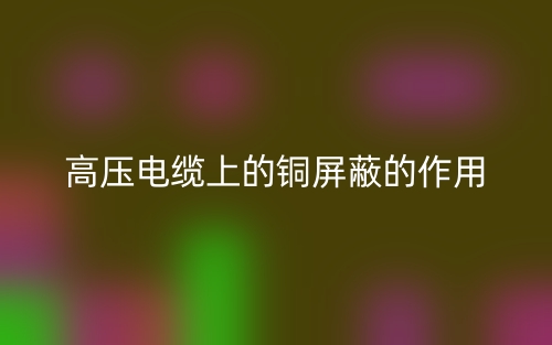 高壓電纜上的銅屏蔽的作用是什么？(圖1)