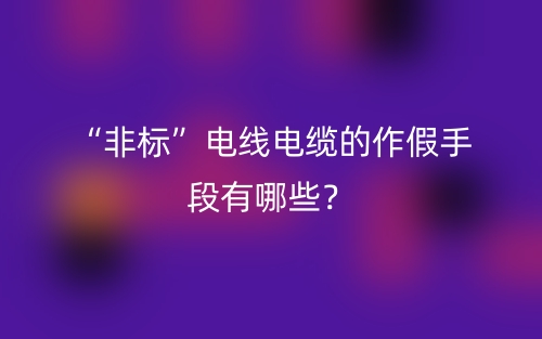 “非標(biāo)”電線電纜的作假手段有哪些？(圖1)