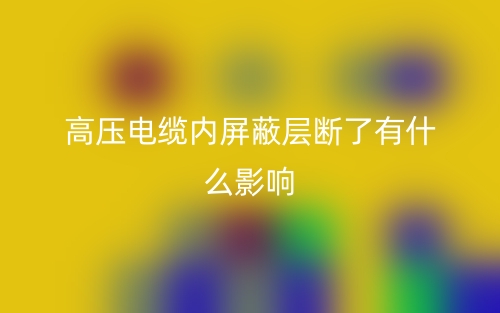 高壓電纜內(nèi)屏蔽層斷了有什么影響？(圖1)